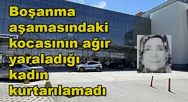 Boşanma aşamasındaki kocasının ağır yaraladığı kadın kurtarılamadı
