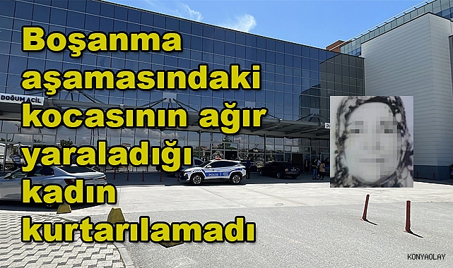 Boşanma aşamasındaki kocasının ağır yaraladığı kadın kurtarılamadı