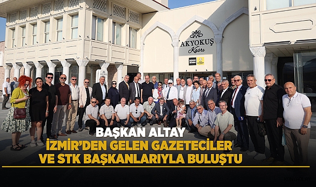 Başkan Altay, İzmir’den Gelen Gazeteciler ve STK Başkanlarıyla Buluştu
