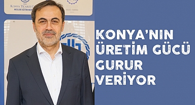 Konya'nın üretim gücü gurur veriyor